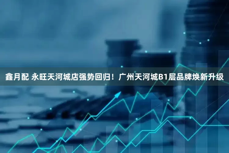 鑫月配 永旺天河城店强势回归！广州天河城B1层品牌焕新升级
