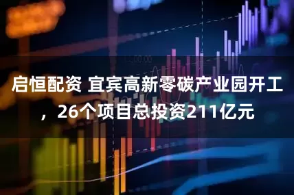 启恒配资 宜宾高新零碳产业园开工，26个项目总投资211亿元
