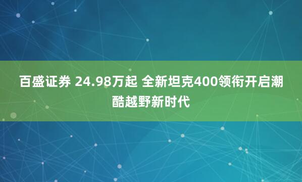 百盛证券 24.98万起 全新坦克400领衔开启潮酷越野新时代