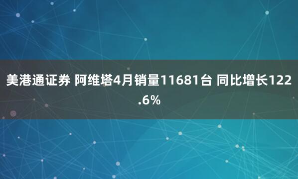 美港通证券 阿维塔4月销量11681台 同比增长122.6%