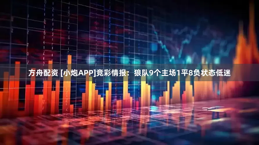 方舟配资 [小炮APP]竞彩情报：狼队9个主场1平8负状态低迷
