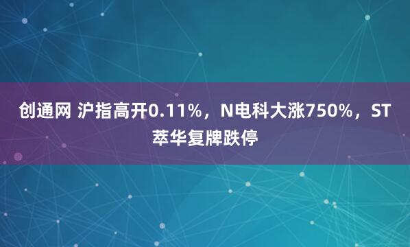创通网 沪指高开0.11%，N电科大涨750%，ST萃华复牌跌停