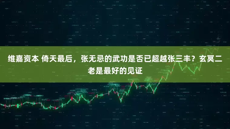 维嘉资本 倚天最后，张无忌的武功是否已超越张三丰？玄冥二老是最好的见证