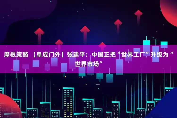 摩根策酪 【阜成门外】张建平：中国正把“世界工厂”升级为“世界市场”