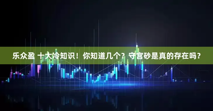 乐众盈 十大冷知识！你知道几个？守宫砂是真的存在吗？