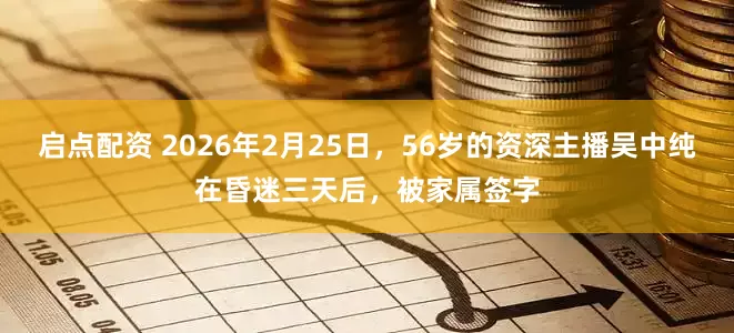启点配资 2026年2月25日，56岁的资深主播吴中纯在昏迷三天后，被家属签字