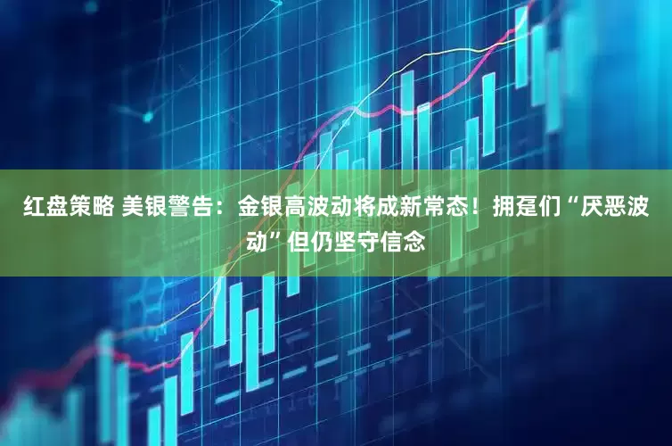 红盘策略 美银警告：金银高波动将成新常态！拥趸们“厌恶波动”但仍坚守信念